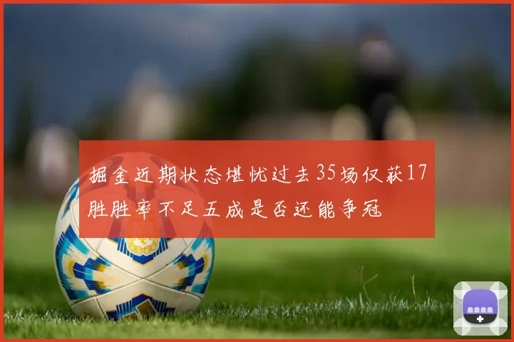 掘金近期状态堪忧过去35场仅获17胜胜率不足五成是否还能争冠
