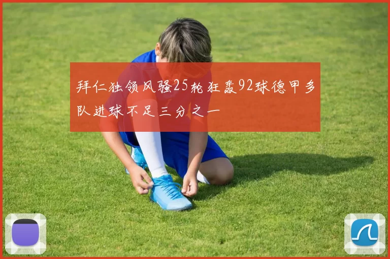 拜仁独领风骚25轮狂轰92球德甲多队进球不足三分之一