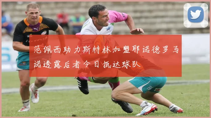 范佩西助力斯特林加盟耶诺德罗马诺透露后者今日抵达球队