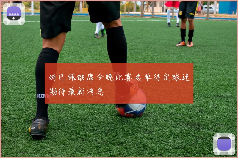 姆巴佩缺席今晚比赛名单待定球迷期待最新消息