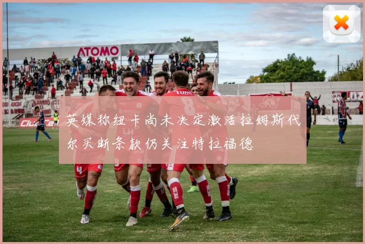英媒称纽卡尚未决定激活拉姆斯代尔买断条款仍关注特拉福德