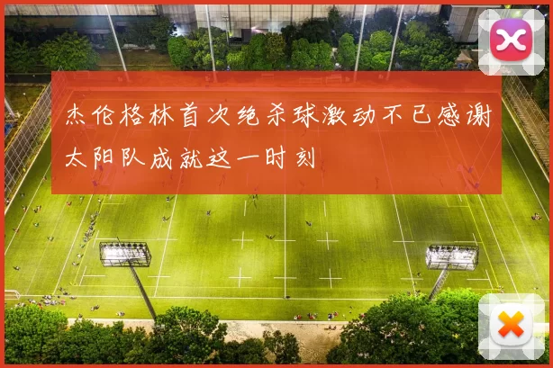 杰伦格林首次绝杀球激动不已感谢太阳队成就这一时刻