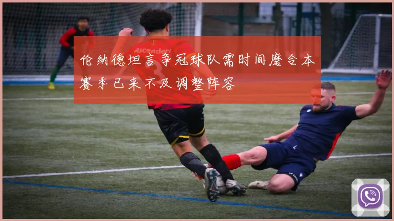 伦纳德坦言争冠球队需时间磨合本赛季已来不及调整阵容