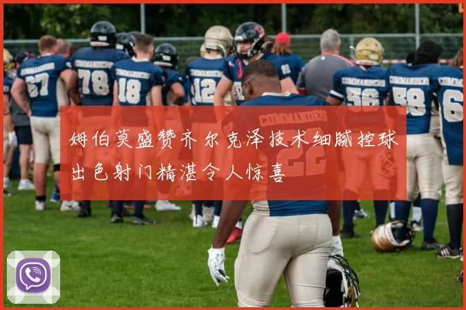 姆伯莫盛赞齐尔克泽技术细腻控球出色射门精湛令人惊喜