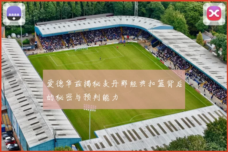 爱德华兹揭秘麦丹那经典扣篮背后的秘密与预判能力