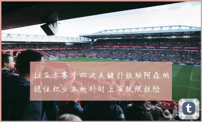 拉亚本赛季四次关键扑救助阿森纳稳住积分本轮补时上演极限救险