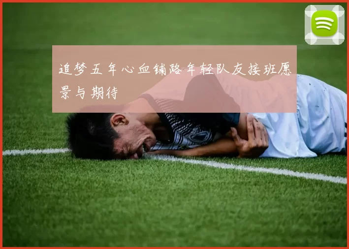 追梦五年心血铺路年轻队友接班愿景与期待