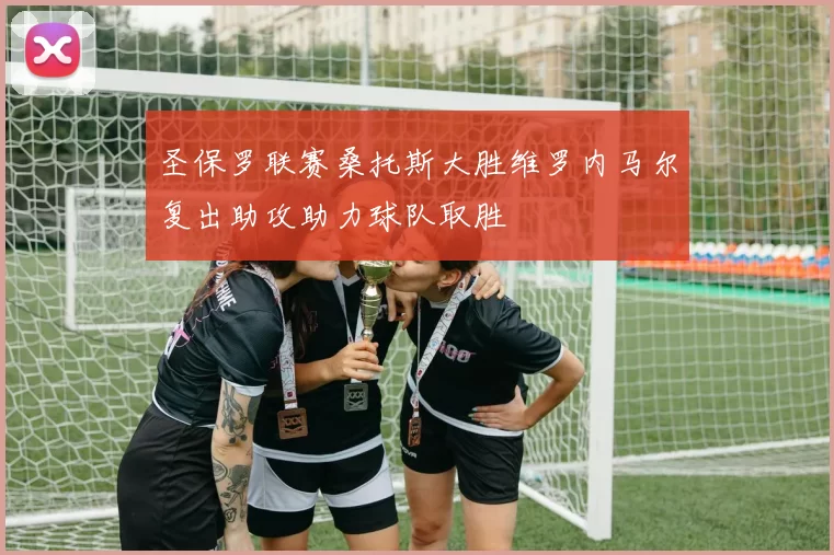 圣保罗联赛桑托斯大胜维罗内马尔复出助攻助力球队取胜