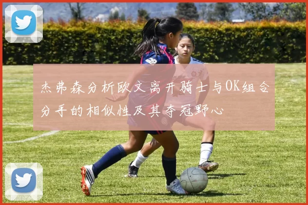 杰弗森分析欧文离开骑士与OK组合分手的相似性及其夺冠野心
