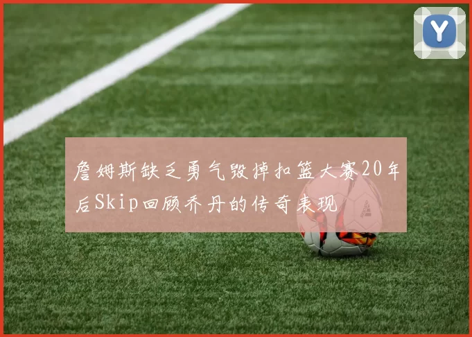 詹姆斯缺乏勇气毁掉扣篮大赛20年后Skip回顾乔丹的传奇表现