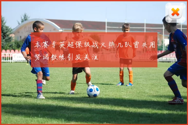 本赛季英超保级战火热几队曾共用努诺教练引发关注