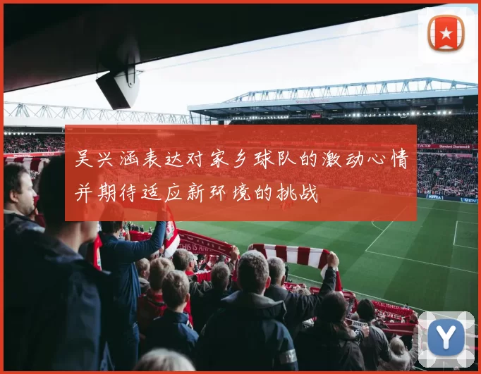 吴兴涵表达对家乡球队的激动心情并期待适应新环境的挑战