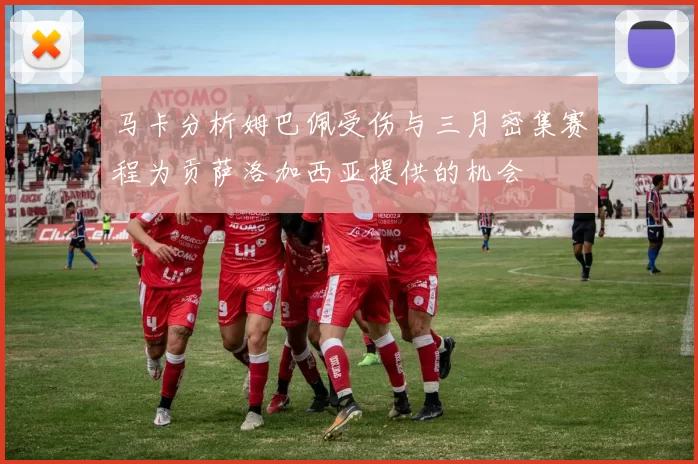 马卡分析姆巴佩受伤与三月密集赛程为贡萨洛加西亚提供的机会