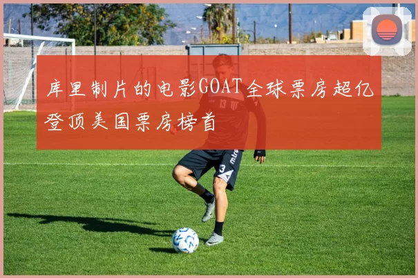 库里制片的电影GOAT全球票房超亿登顶美国票房榜首