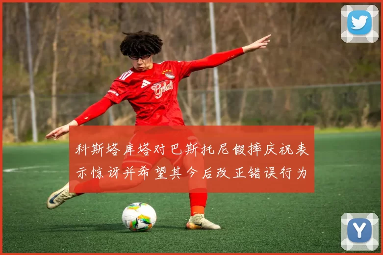 科斯塔库塔对巴斯托尼假摔庆祝表示惊讶并希望其今后改正错误行为