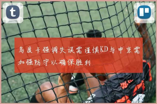 乌度卡强调失误需谨慎KD与申京需加强防守以确保胜利