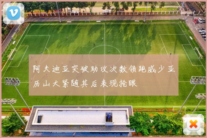 阿夫迪亚突破助攻次数领跑威少亚历山大紧随其后表现抢眼