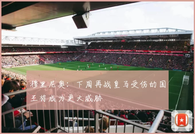穆里尼奥：下周再战皇马受伤的国王将成为更大威胁