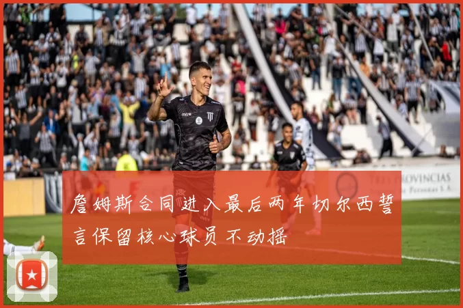 詹姆斯合同进入最后两年切尔西誓言保留核心球员不动摇