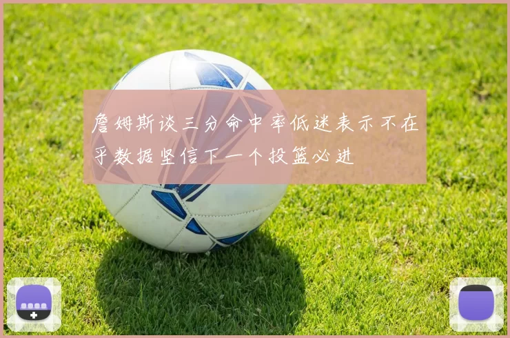 詹姆斯谈三分命中率低迷表示不在乎数据坚信下一个投篮必进