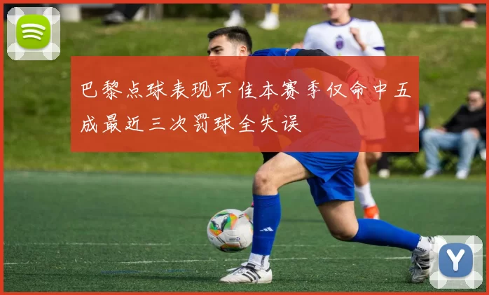 巴黎点球表现不佳本赛季仅命中五成最近三次罚球全失误
