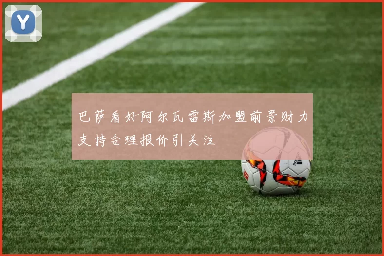 巴萨看好阿尔瓦雷斯加盟前景财力支持合理报价引关注