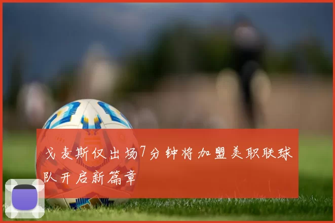 戈麦斯仅出场7分钟将加盟美职联球队开启新篇章