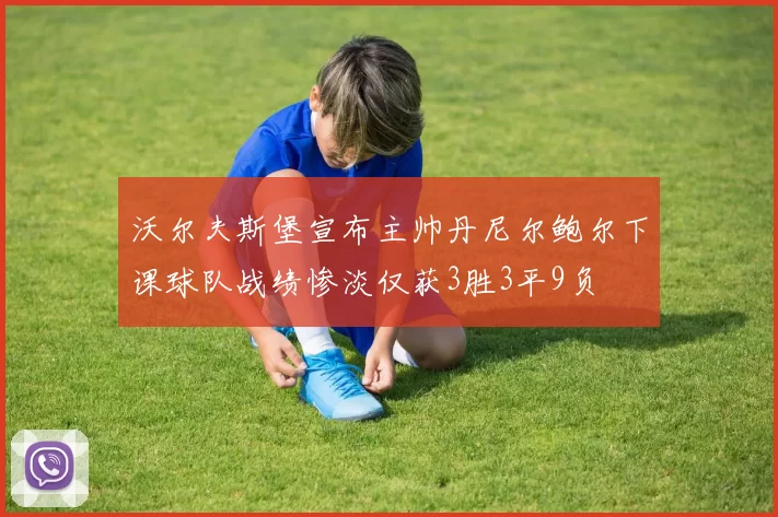 沃尔夫斯堡宣布主帅丹尼尔鲍尔下课球队战绩惨淡仅获3胜3平9负