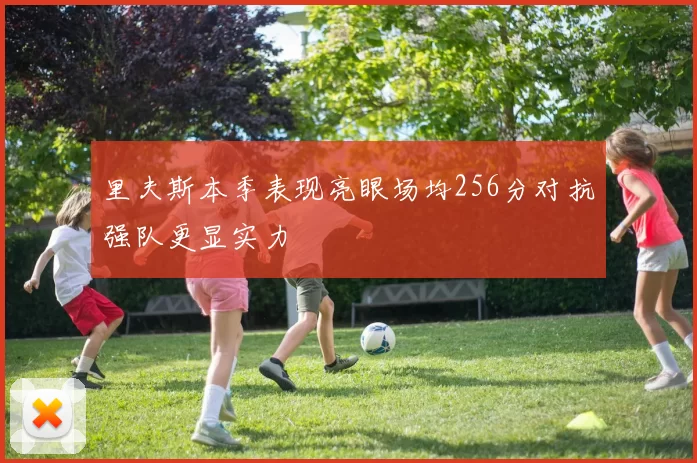 里夫斯本季表现亮眼场均256分对抗强队更显实力