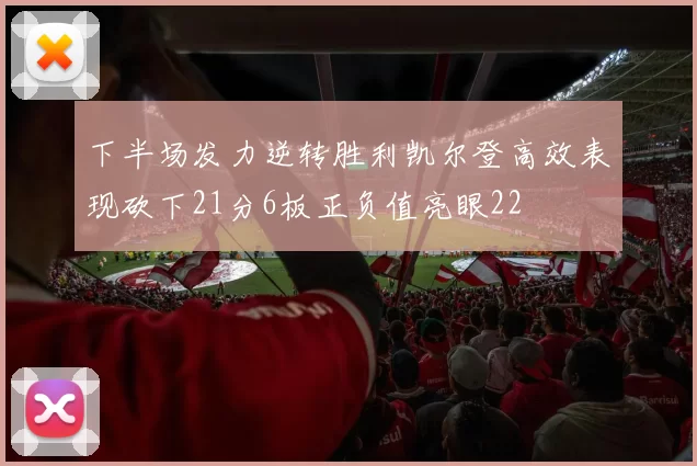 下半场发力逆转胜利凯尔登高效表现砍下21分6板正负值亮眼22