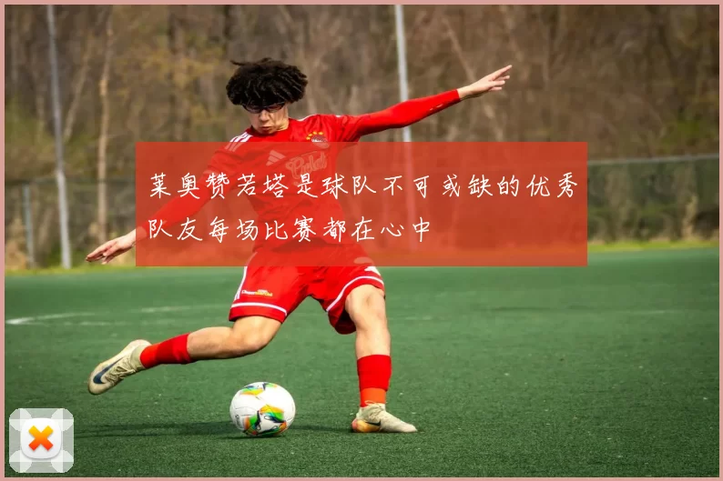 莱奥赞若塔是球队不可或缺的优秀队友每场比赛都在心中