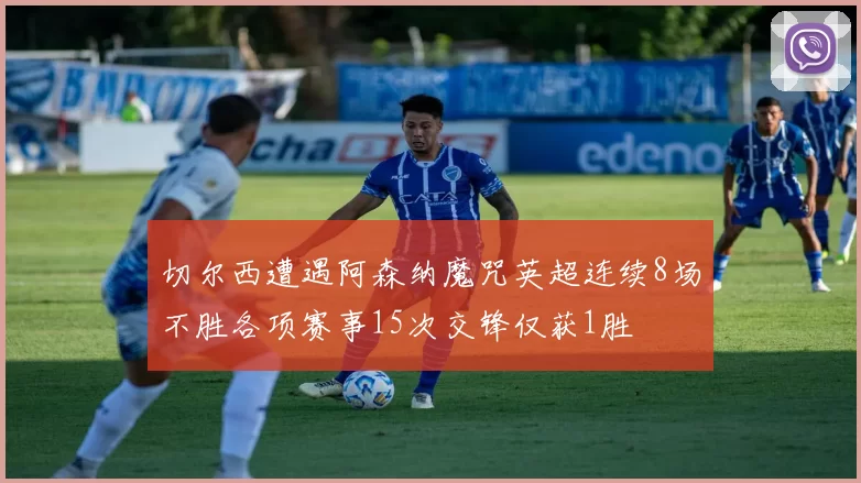 切尔西遭遇阿森纳魔咒英超连续8场不胜各项赛事15次交锋仅获1胜