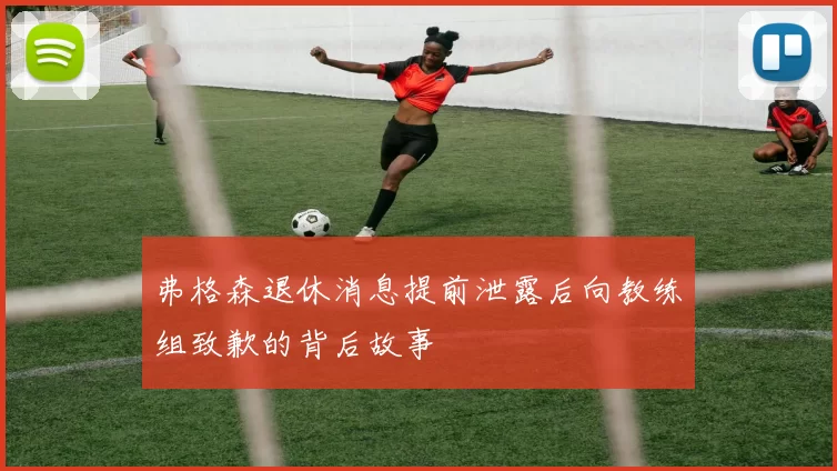 弗格森退休消息提前泄露后向教练组致歉的背后故事